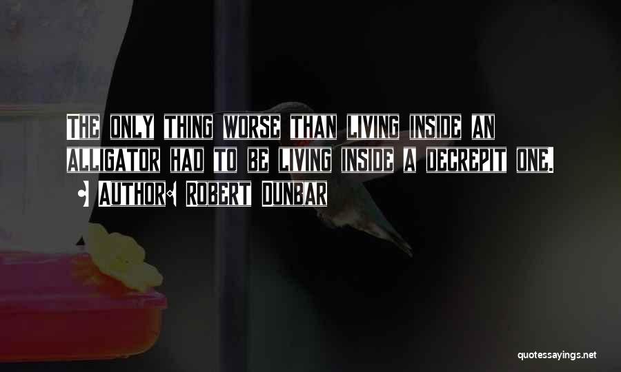 Robert Dunbar Quotes: The Only Thing Worse Than Living Inside An Alligator Had To Be Living Inside A Decrepit One.