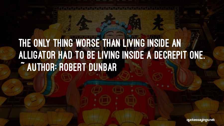 Robert Dunbar Quotes: The Only Thing Worse Than Living Inside An Alligator Had To Be Living Inside A Decrepit One.