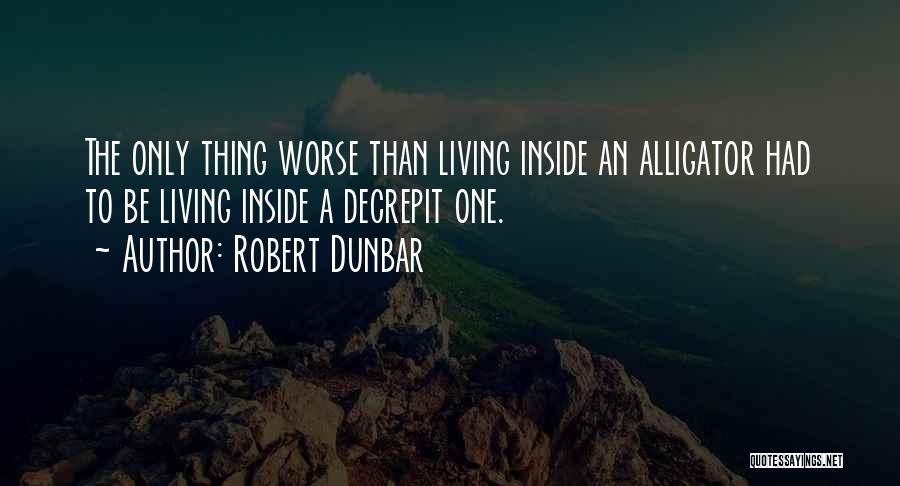 Robert Dunbar Quotes: The Only Thing Worse Than Living Inside An Alligator Had To Be Living Inside A Decrepit One.