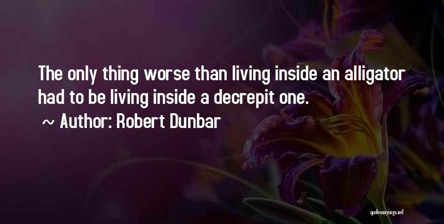 Robert Dunbar Quotes: The Only Thing Worse Than Living Inside An Alligator Had To Be Living Inside A Decrepit One.