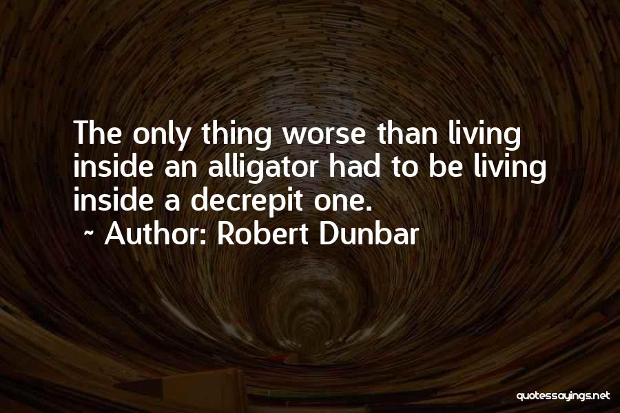 Robert Dunbar Quotes: The Only Thing Worse Than Living Inside An Alligator Had To Be Living Inside A Decrepit One.