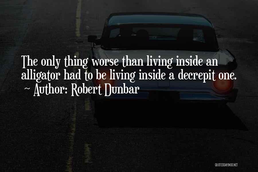 Robert Dunbar Quotes: The Only Thing Worse Than Living Inside An Alligator Had To Be Living Inside A Decrepit One.