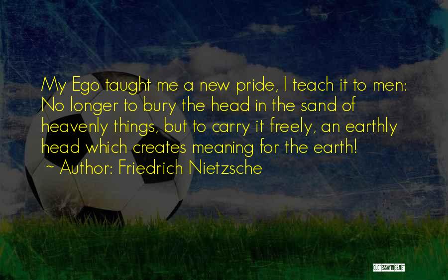 Friedrich Nietzsche Quotes: My Ego Taught Me A New Pride, I Teach It To Men: No Longer To Bury The Head In The