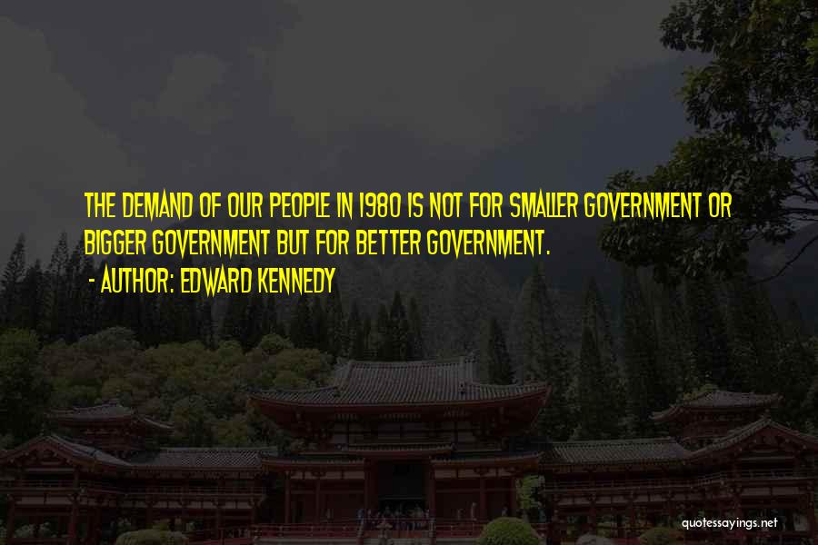 Edward Kennedy Quotes: The Demand Of Our People In 1980 Is Not For Smaller Government Or Bigger Government But For Better Government.