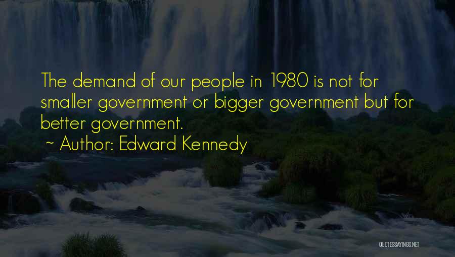 Edward Kennedy Quotes: The Demand Of Our People In 1980 Is Not For Smaller Government Or Bigger Government But For Better Government.