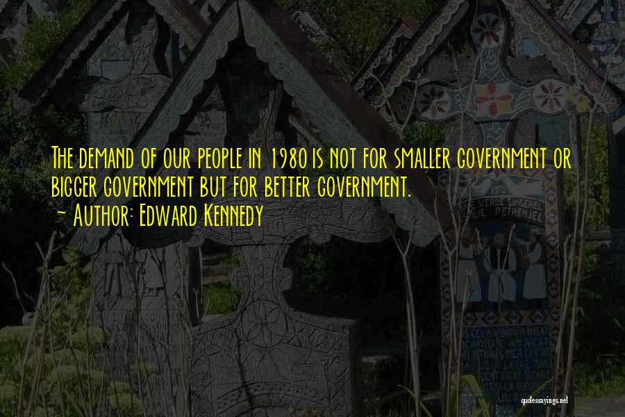 Edward Kennedy Quotes: The Demand Of Our People In 1980 Is Not For Smaller Government Or Bigger Government But For Better Government.