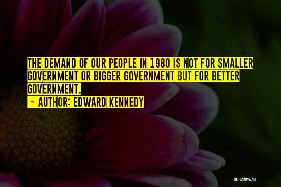 Edward Kennedy Quotes: The Demand Of Our People In 1980 Is Not For Smaller Government Or Bigger Government But For Better Government.