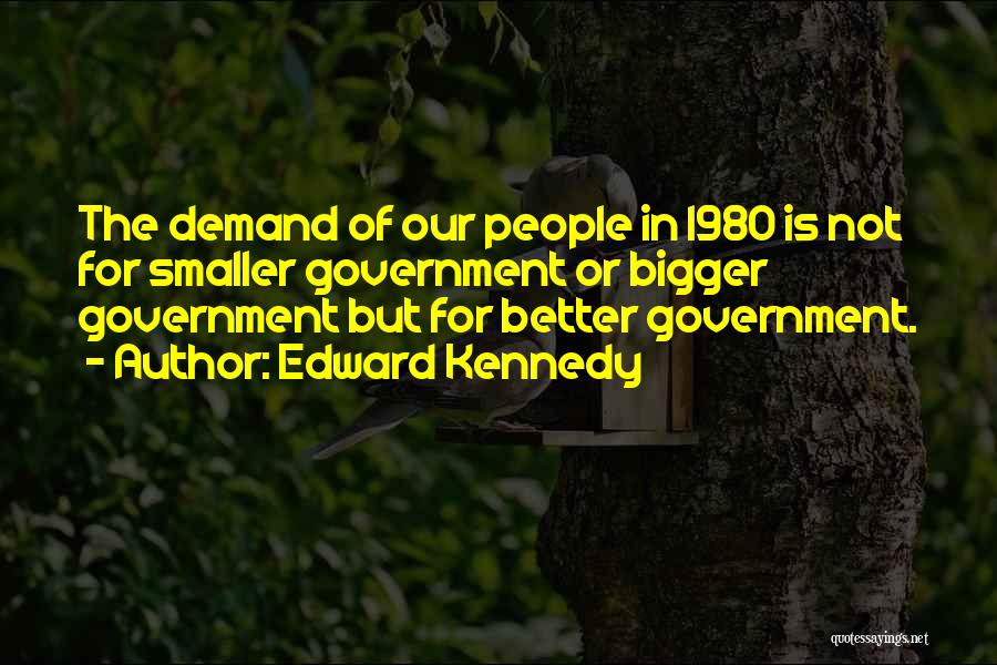 Edward Kennedy Quotes: The Demand Of Our People In 1980 Is Not For Smaller Government Or Bigger Government But For Better Government.