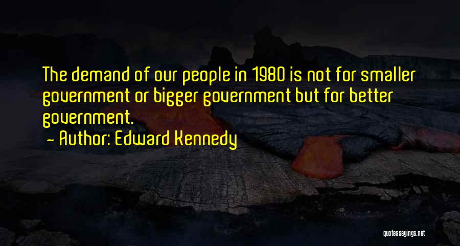 Edward Kennedy Quotes: The Demand Of Our People In 1980 Is Not For Smaller Government Or Bigger Government But For Better Government.