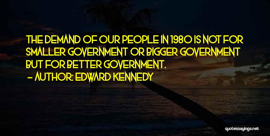 Edward Kennedy Quotes: The Demand Of Our People In 1980 Is Not For Smaller Government Or Bigger Government But For Better Government.