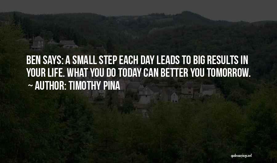 Timothy Pina Quotes: Ben Says: A Small Step Each Day Leads To Big Results In Your Life. What You Do Today Can Better