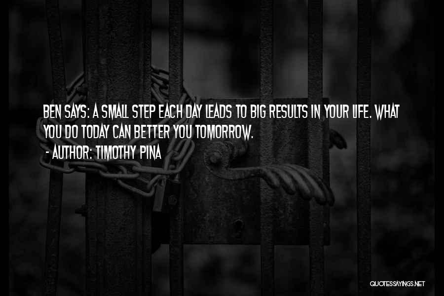 Timothy Pina Quotes: Ben Says: A Small Step Each Day Leads To Big Results In Your Life. What You Do Today Can Better