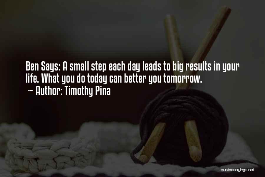 Timothy Pina Quotes: Ben Says: A Small Step Each Day Leads To Big Results In Your Life. What You Do Today Can Better