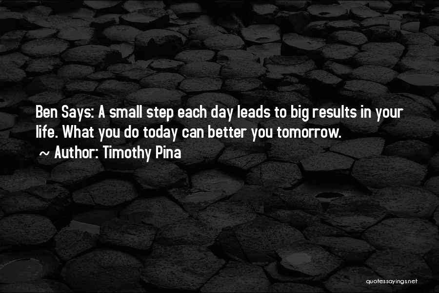 Timothy Pina Quotes: Ben Says: A Small Step Each Day Leads To Big Results In Your Life. What You Do Today Can Better