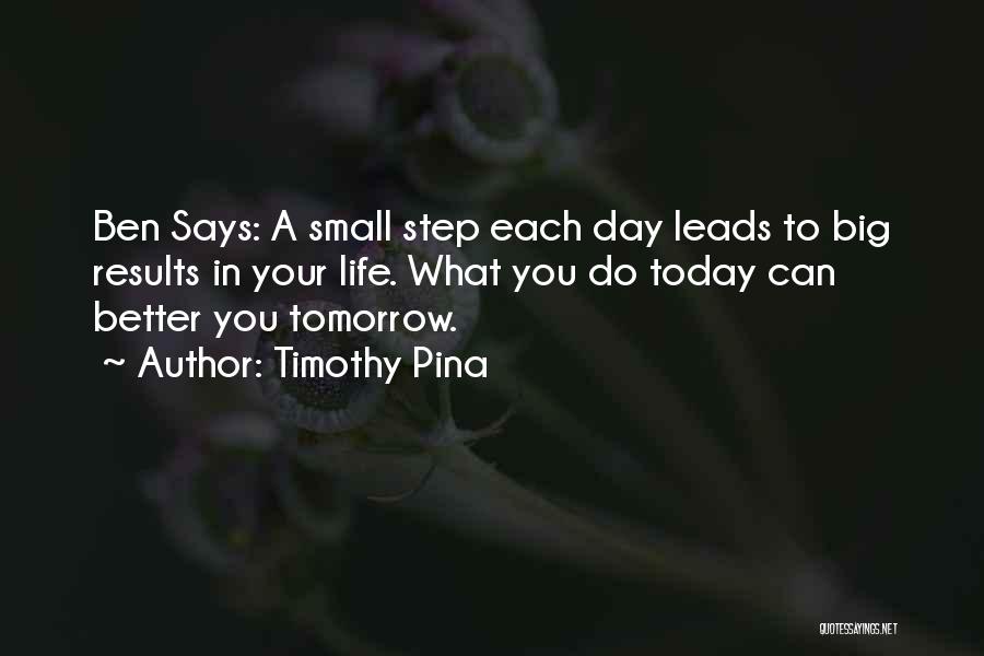 Timothy Pina Quotes: Ben Says: A Small Step Each Day Leads To Big Results In Your Life. What You Do Today Can Better