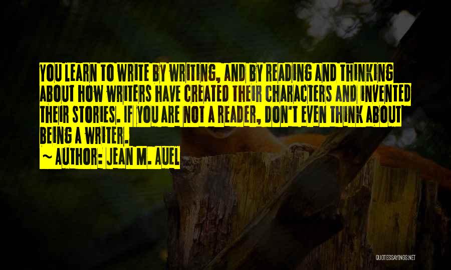 Jean M. Auel Quotes: You Learn To Write By Writing, And By Reading And Thinking About How Writers Have Created Their Characters And Invented