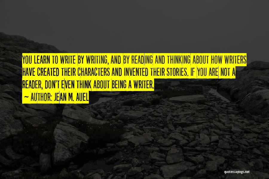 Jean M. Auel Quotes: You Learn To Write By Writing, And By Reading And Thinking About How Writers Have Created Their Characters And Invented