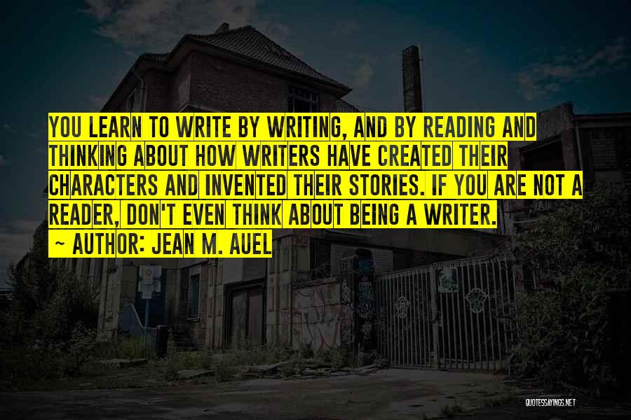 Jean M. Auel Quotes: You Learn To Write By Writing, And By Reading And Thinking About How Writers Have Created Their Characters And Invented