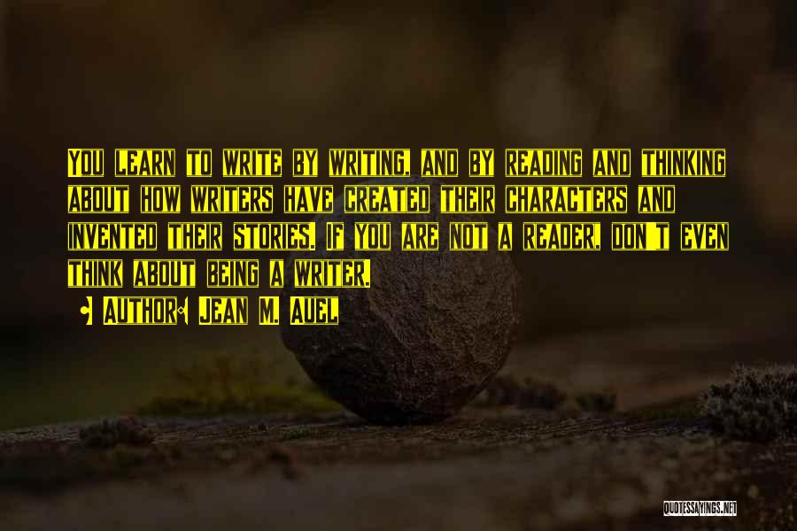 Jean M. Auel Quotes: You Learn To Write By Writing, And By Reading And Thinking About How Writers Have Created Their Characters And Invented