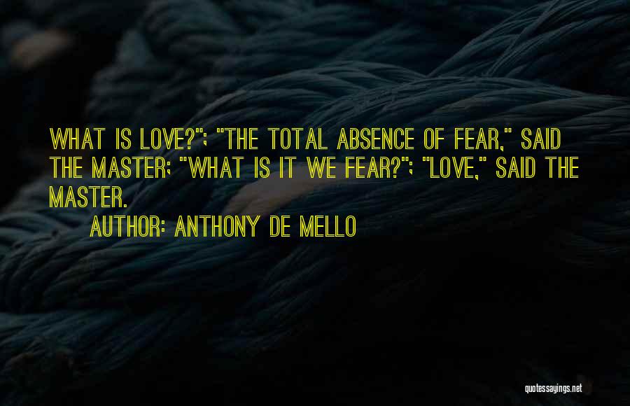 Anthony De Mello Quotes: What Is Love?; The Total Absence Of Fear, Said The Master; What Is It We Fear?; Love, Said The Master.