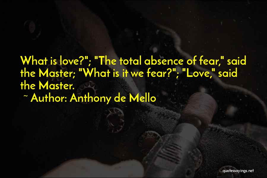 Anthony De Mello Quotes: What Is Love?; The Total Absence Of Fear, Said The Master; What Is It We Fear?; Love, Said The Master.