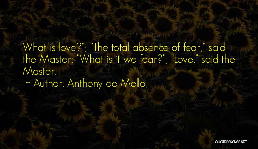 Anthony De Mello Quotes: What Is Love?; The Total Absence Of Fear, Said The Master; What Is It We Fear?; Love, Said The Master.