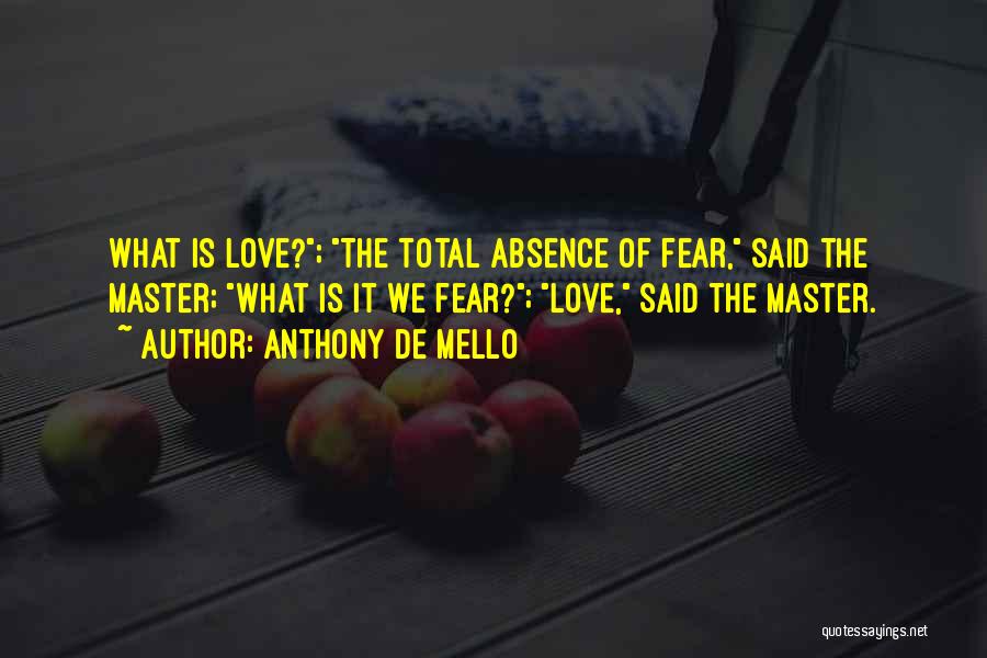 Anthony De Mello Quotes: What Is Love?; The Total Absence Of Fear, Said The Master; What Is It We Fear?; Love, Said The Master.