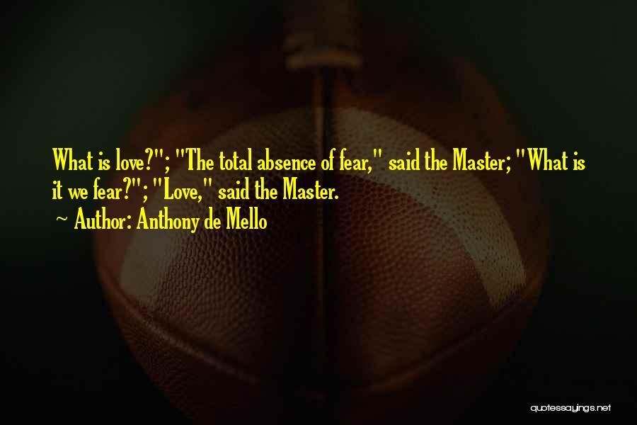 Anthony De Mello Quotes: What Is Love?; The Total Absence Of Fear, Said The Master; What Is It We Fear?; Love, Said The Master.