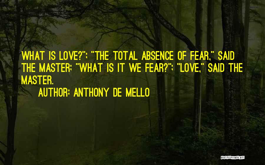 Anthony De Mello Quotes: What Is Love?; The Total Absence Of Fear, Said The Master; What Is It We Fear?; Love, Said The Master.