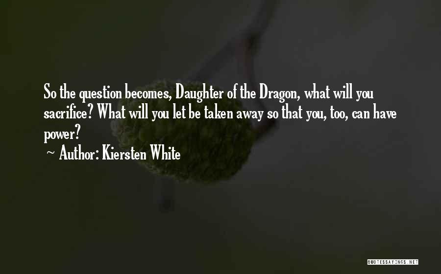 Kiersten White Quotes: So The Question Becomes, Daughter Of The Dragon, What Will You Sacrifice? What Will You Let Be Taken Away So