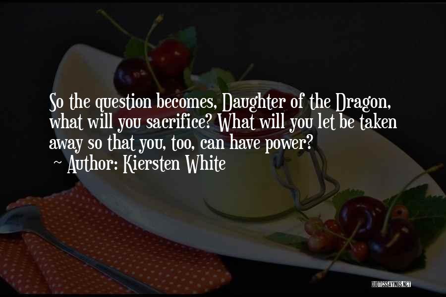 Kiersten White Quotes: So The Question Becomes, Daughter Of The Dragon, What Will You Sacrifice? What Will You Let Be Taken Away So