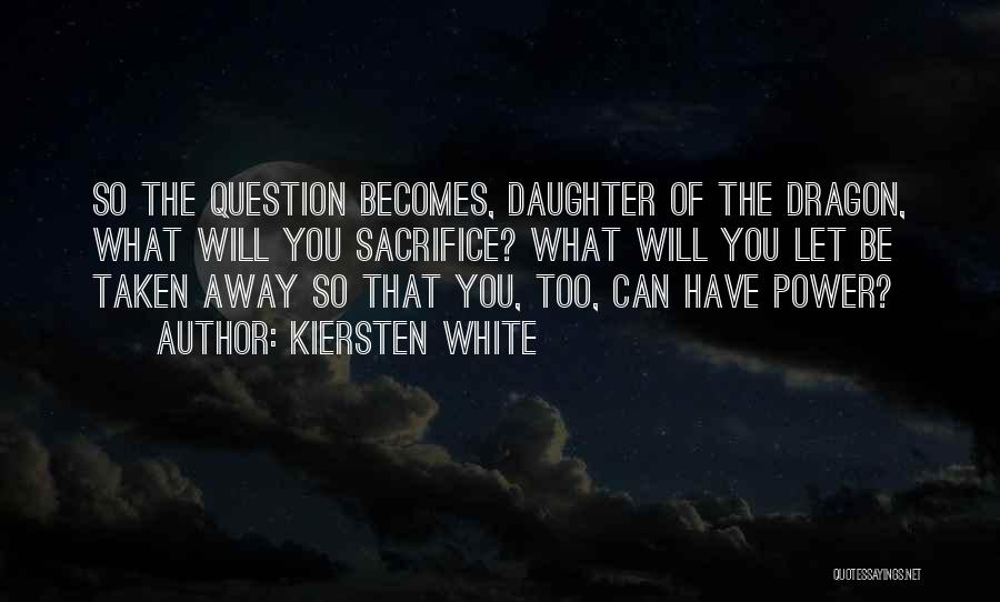 Kiersten White Quotes: So The Question Becomes, Daughter Of The Dragon, What Will You Sacrifice? What Will You Let Be Taken Away So