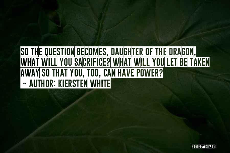 Kiersten White Quotes: So The Question Becomes, Daughter Of The Dragon, What Will You Sacrifice? What Will You Let Be Taken Away So