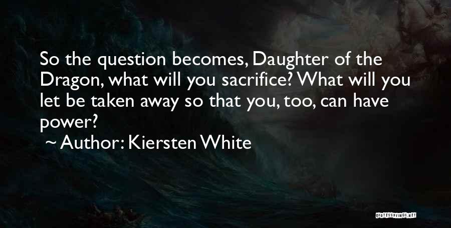 Kiersten White Quotes: So The Question Becomes, Daughter Of The Dragon, What Will You Sacrifice? What Will You Let Be Taken Away So