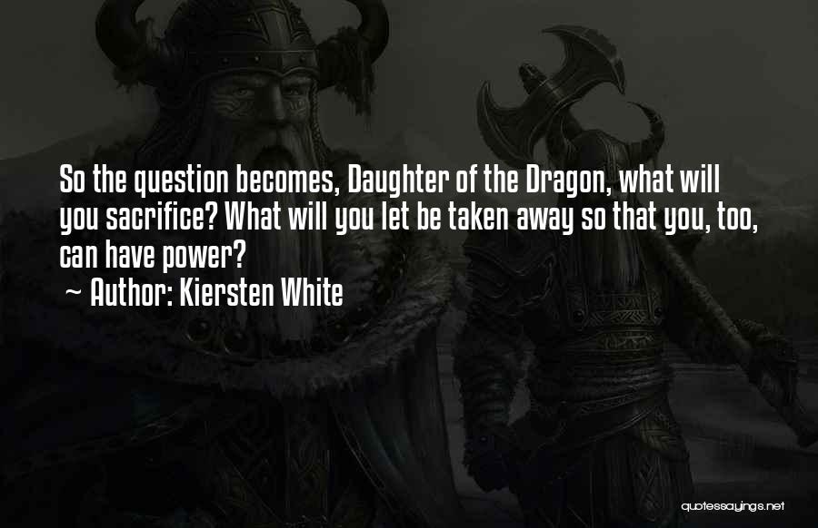 Kiersten White Quotes: So The Question Becomes, Daughter Of The Dragon, What Will You Sacrifice? What Will You Let Be Taken Away So