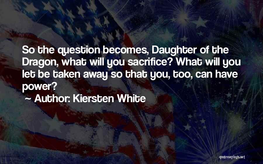 Kiersten White Quotes: So The Question Becomes, Daughter Of The Dragon, What Will You Sacrifice? What Will You Let Be Taken Away So