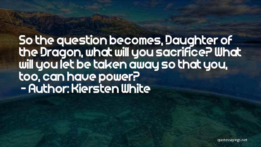 Kiersten White Quotes: So The Question Becomes, Daughter Of The Dragon, What Will You Sacrifice? What Will You Let Be Taken Away So