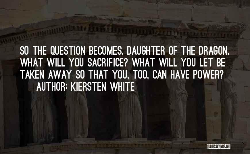 Kiersten White Quotes: So The Question Becomes, Daughter Of The Dragon, What Will You Sacrifice? What Will You Let Be Taken Away So