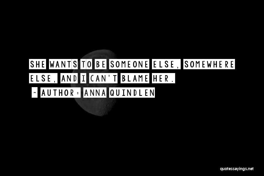 Anna Quindlen Quotes: She Wants To Be Someone Else, Somewhere Else, And I Can't Blame Her.