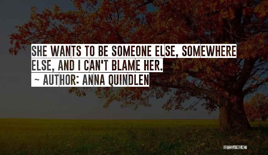 Anna Quindlen Quotes: She Wants To Be Someone Else, Somewhere Else, And I Can't Blame Her.