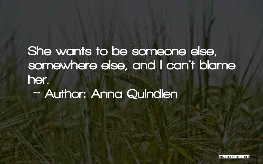 Anna Quindlen Quotes: She Wants To Be Someone Else, Somewhere Else, And I Can't Blame Her.