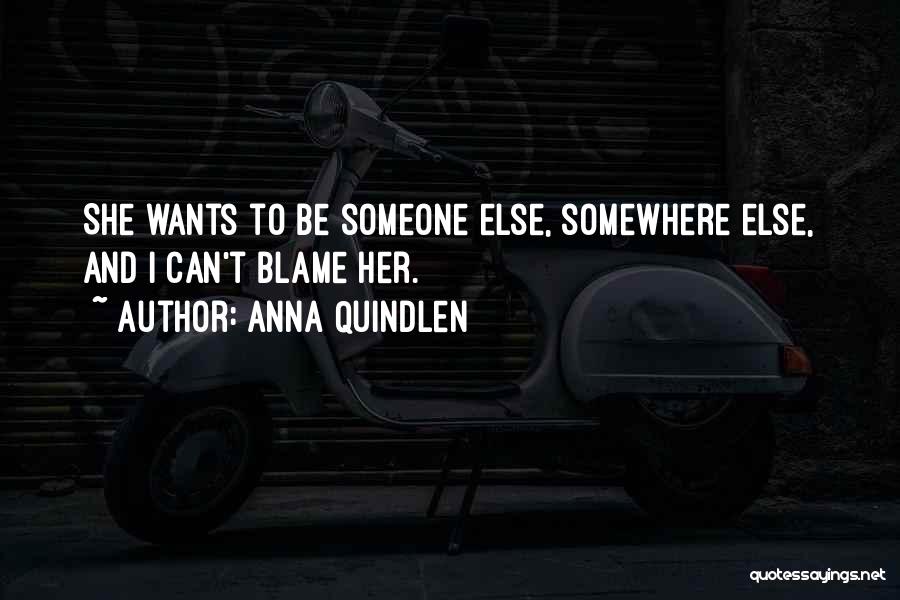 Anna Quindlen Quotes: She Wants To Be Someone Else, Somewhere Else, And I Can't Blame Her.