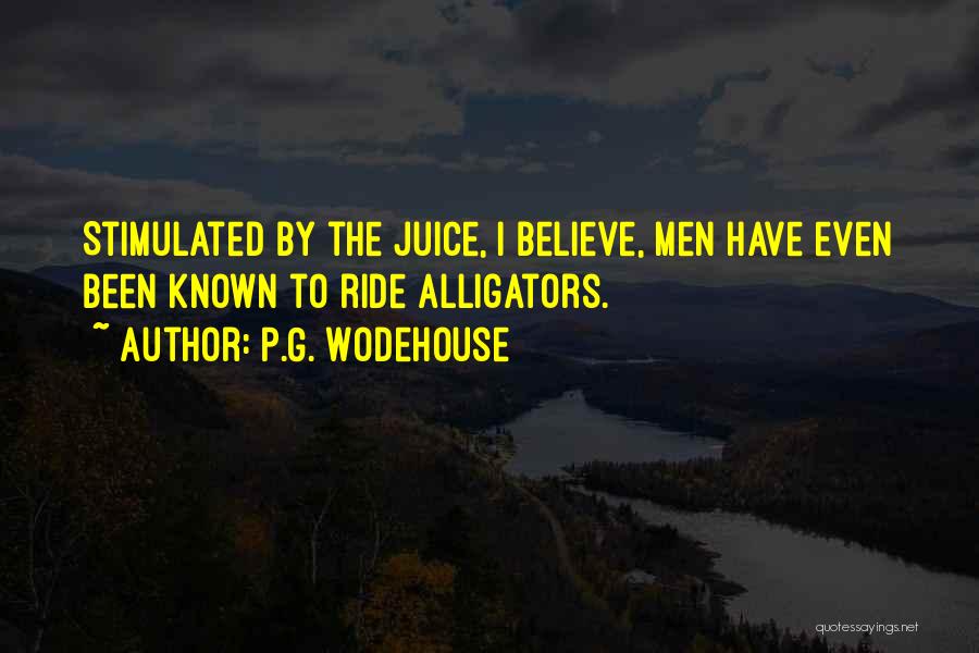 P.G. Wodehouse Quotes: Stimulated By The Juice, I Believe, Men Have Even Been Known To Ride Alligators.