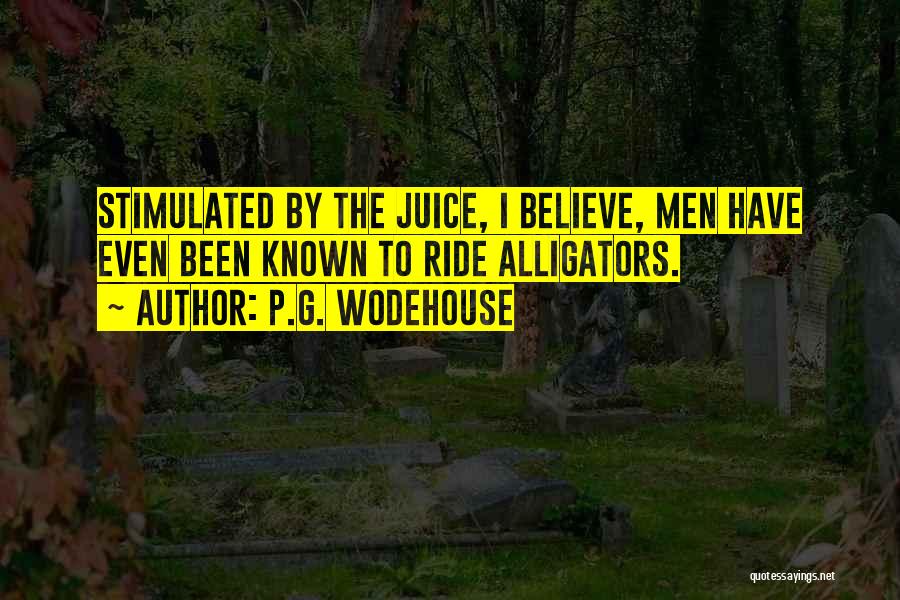 P.G. Wodehouse Quotes: Stimulated By The Juice, I Believe, Men Have Even Been Known To Ride Alligators.