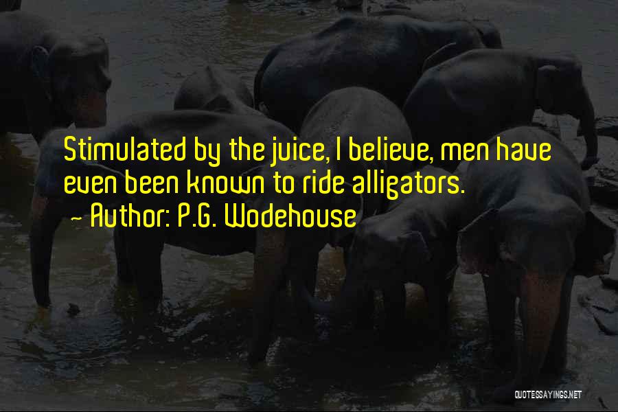 P.G. Wodehouse Quotes: Stimulated By The Juice, I Believe, Men Have Even Been Known To Ride Alligators.