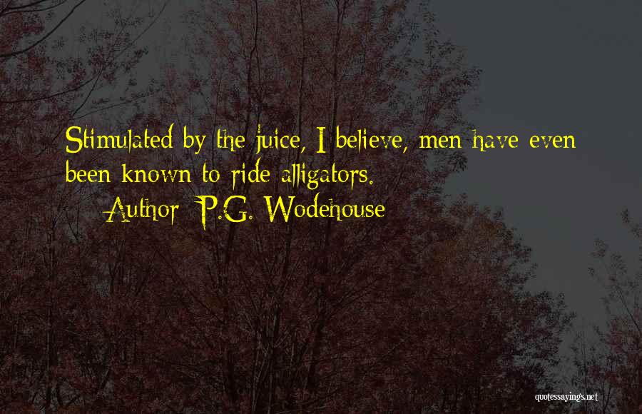P.G. Wodehouse Quotes: Stimulated By The Juice, I Believe, Men Have Even Been Known To Ride Alligators.