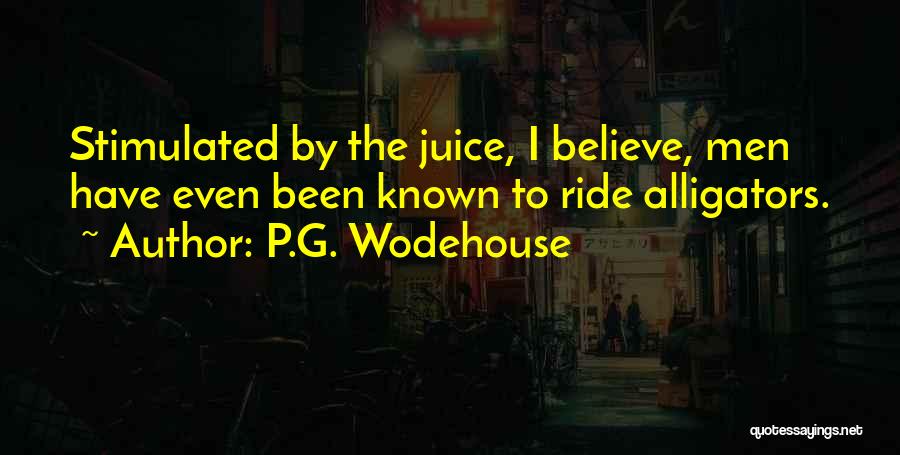 P.G. Wodehouse Quotes: Stimulated By The Juice, I Believe, Men Have Even Been Known To Ride Alligators.