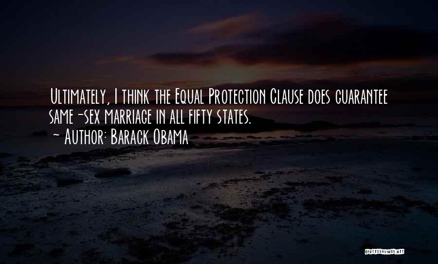 Barack Obama Quotes: Ultimately, I Think The Equal Protection Clause Does Guarantee Same-sex Marriage In All Fifty States.