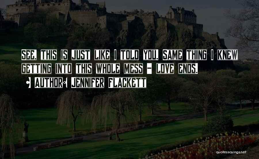 Jennifer Flackett Quotes: See, This Is Just Like I Told You. Same Thing I Knew Getting Into This Whole Mess - Love Ends.