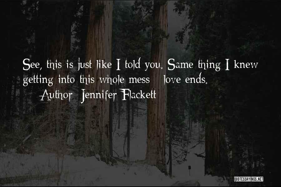 Jennifer Flackett Quotes: See, This Is Just Like I Told You. Same Thing I Knew Getting Into This Whole Mess - Love Ends.